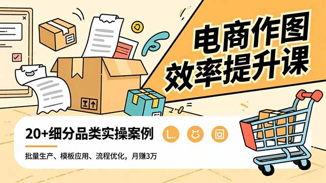 电商作图效率提升课,批量生产、模板应用、流程优化,20+细分品类实操案例,月赚3万