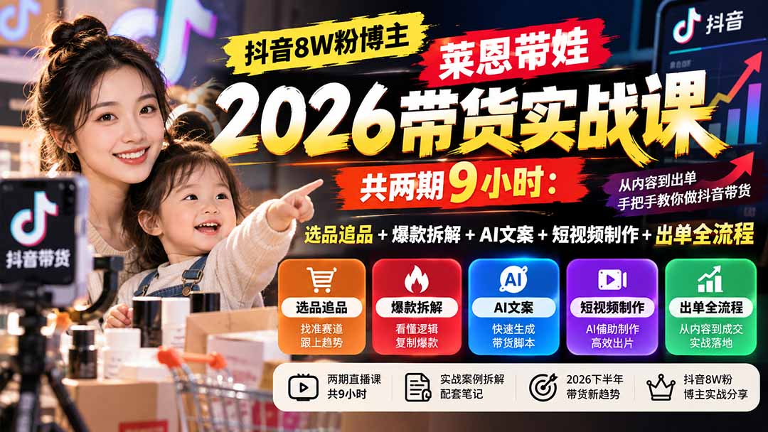 【无水印】抖音8W粉博主莱恩带娃2026带货实战课-共两期9小时:选品追品+爆款拆解+AI文案+短视频制作+出单全流程
