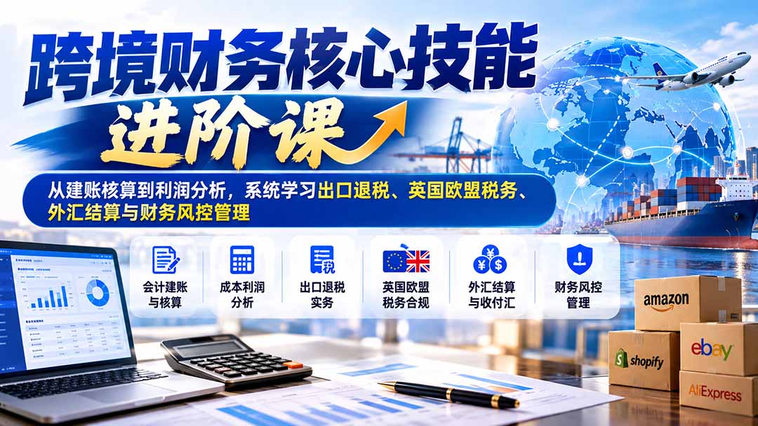 跨境财务核心技能进阶课:从建账核算到利润分析,系统学习出口退税、英国欧盟税务、外汇结算与财务风控管理