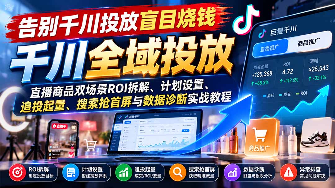 告别千川投放盲目烧钱:直播商品双场景ROI拆解、计划设置、追投起量、搜索抢首屏与数据诊断实战教程