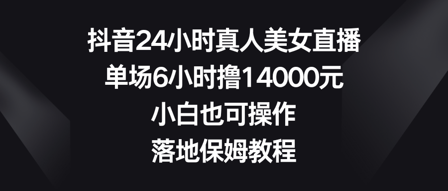 抖音24小时真人美女直播,单场6小时撸14000元,小白也可操作,落地保姆教程-紫橙资源网