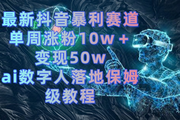 最新抖音暴利赛道,单周涨粉10w+变现50w的ai数字人落地保姆级教程-紫橙资源网