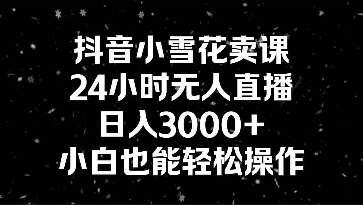 抖音小雪花卖课,24小时无人直播,日入3000+,小白也能轻松操作-紫橙资源网