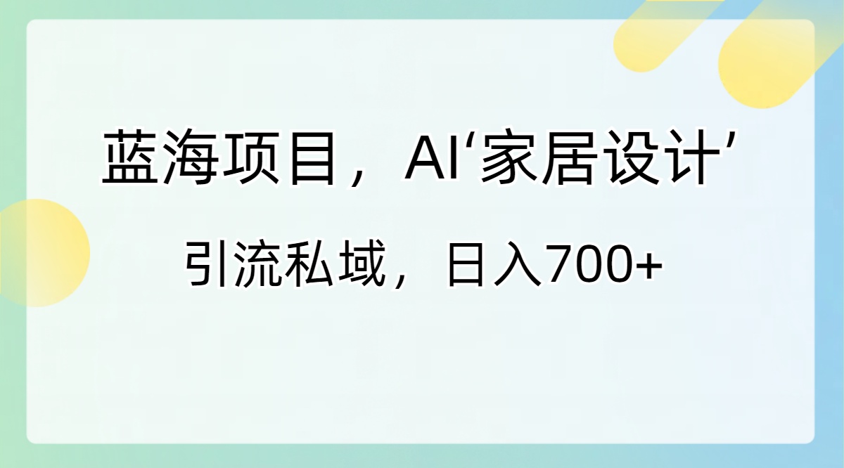 蓝海项目,AI‘家居设计’ 引流私域,日入700+-紫橙资源网