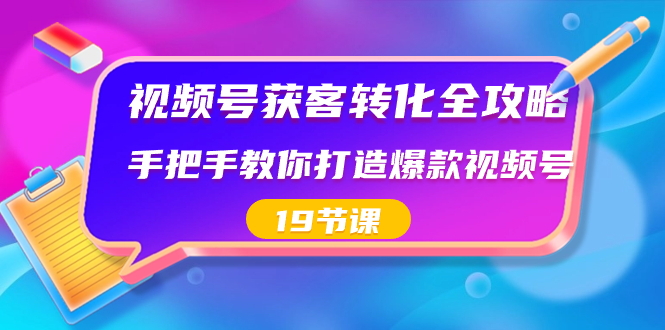 视频号-获客转化全攻略,手把手教你打造爆款视频号(19节课)-紫橙资源网