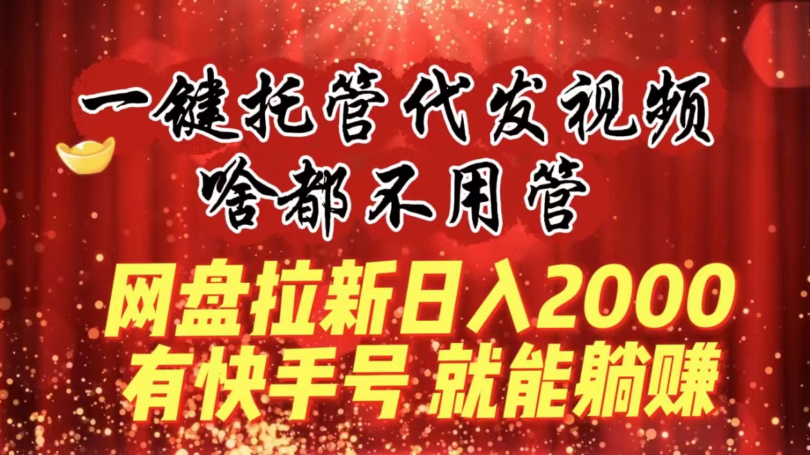 一键托管代发视频,啥都不用管,网盘拉新日入2000+,有快手号就能躺赚-紫橙资源网