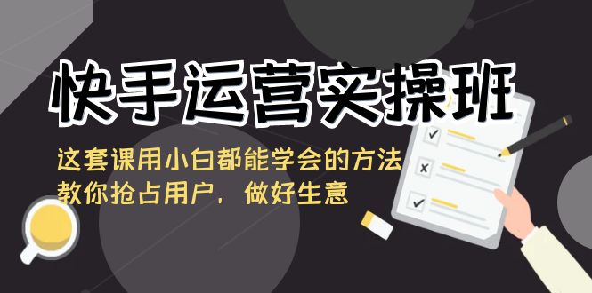快手运营实操班,这套课用小白都能学会的方法教你抢占用户,做好生意-紫橙资源网