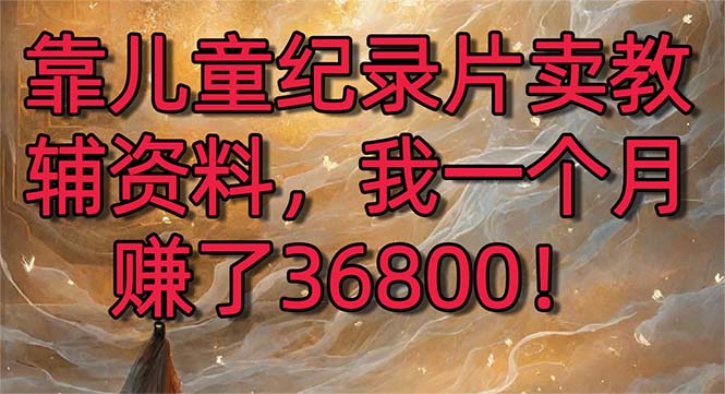 靠儿童纪录片卖教辅资料,一个月赚了36800!暴力变现2.0版本,喂饭级教学-紫橙资源网