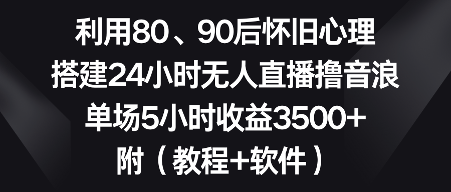 利用80、90后怀旧心理,搭建24小时无人直播撸音浪,单场5小时收益3500+...-紫橙资源网