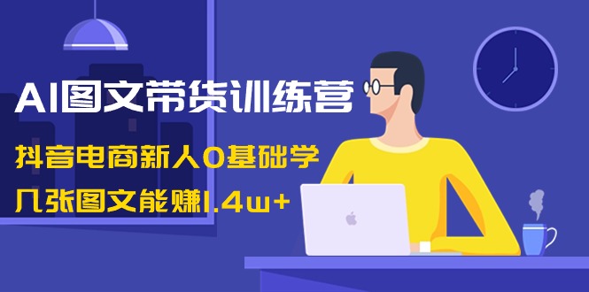 AI图文带货训练营:抖音电商新人0基础学,几张图文能赚1.4w+-紫橙资源网