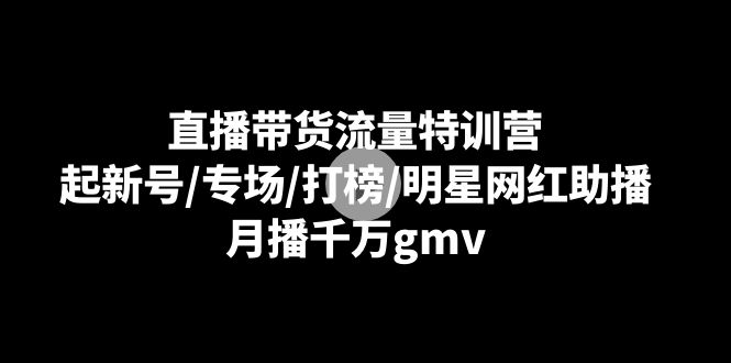 直播带货流量特训营:起新号/专场/打榜/明星网红助播,月播千万gmv-紫橙资源网