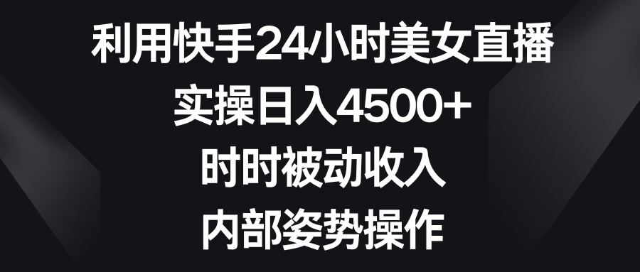 利用快手24小时美女直播，实操日入4500+，时时被动收入，内部姿势操作-紫橙资源网