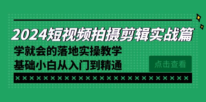 2024短视频拍摄剪辑实操篇，学就会的落地实操教学，基础小白从入门到精通-紫橙资源网