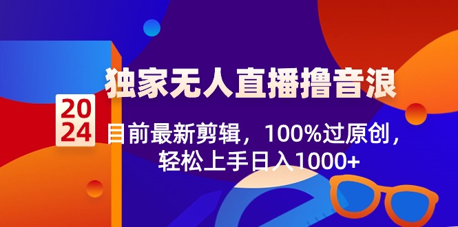 2024独家无人直播撸音浪，目前最新剪辑，100%过原创，轻松上手日入1000+-紫橙资源网