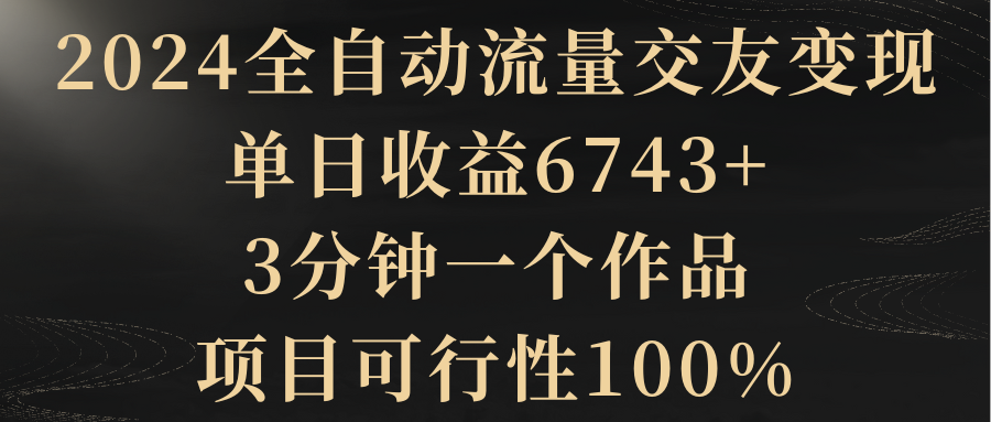 2024全自动流量交友变现，单日收益6743+，3分钟一个作品，项目可行性100%-紫橙资源网