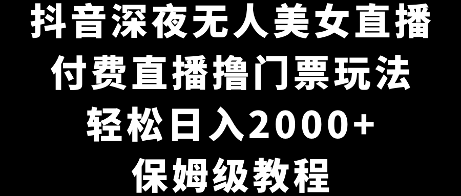 抖音深夜无人美女直播，付费直播撸门票玩法，轻松日入2000+，保姆级教程-紫橙资源网