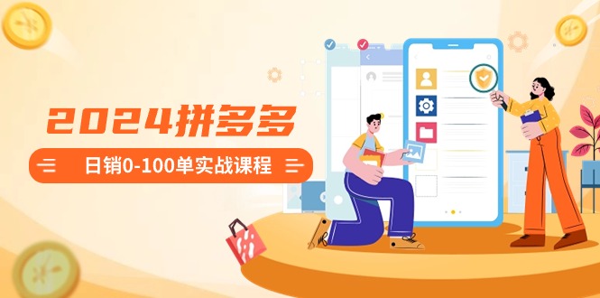 2024拼多多日销0-100单实战课程：新手注册开店到日销100单整套流程-紫橙资源网