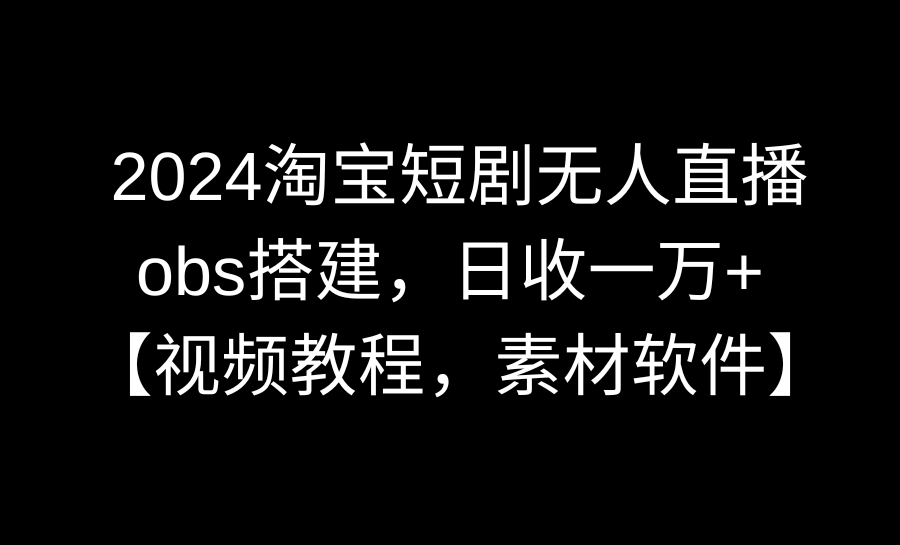 2024淘宝短剧无人直播3.0,obs搭建,日收一万+,【视频教程,附素材软件】-紫橙资源网