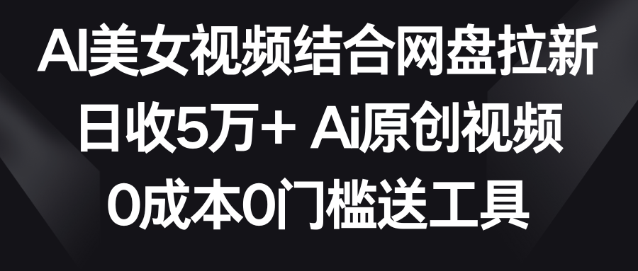 AI美女视频结合网盘拉新,日收5万+两分钟一条Ai原创视频,0成本0门槛送工具-紫橙资源网