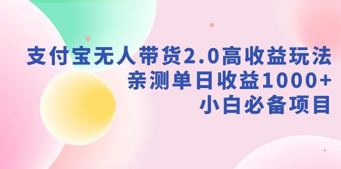 支付宝无人带货2.0高收益玩法,亲测单日收益1000+,小白必备项目-紫橙资源网
