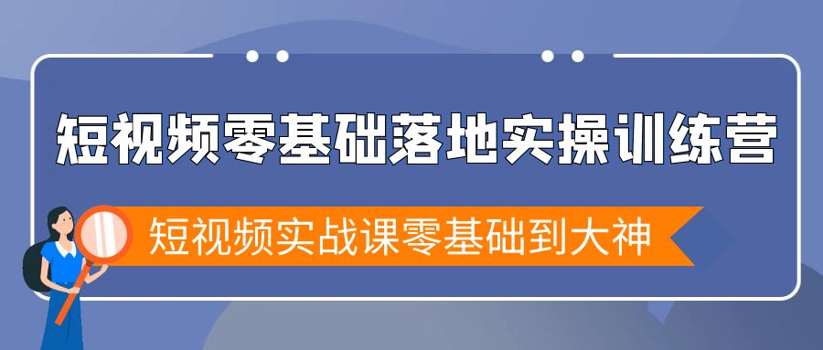 短视频零基础落地实战特训营,短视频实战课零基础到大神-紫橙资源网