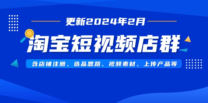 淘宝短视频店群(更新2024年2月)含店铺注册、选品思路、视频素材、上传...-紫橙资源网