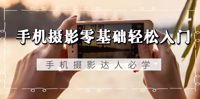 手机摄影零基础轻松入门,手机摄影-达人必学,不限手机品牌-无水印课程-紫橙资源网