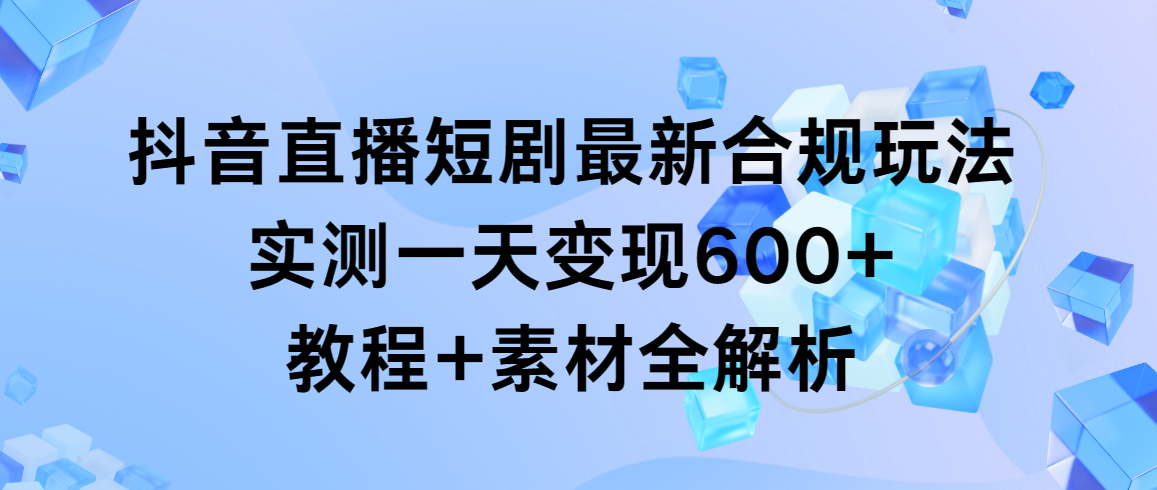 抖音直播短剧最新合规玩法，实测一天变现600+，教程+素材全解析-紫橙资源网