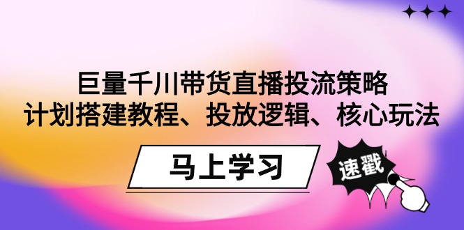 巨量千川带货直播投流策略：计划搭建教程、投放逻辑、核心玩法！-紫橙资源网