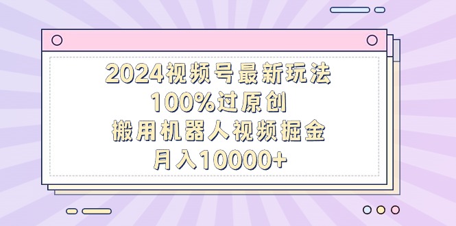 2024视频号最新玩法，100%过原创，搬用机器人视频掘金，月入10000+-紫橙资源网