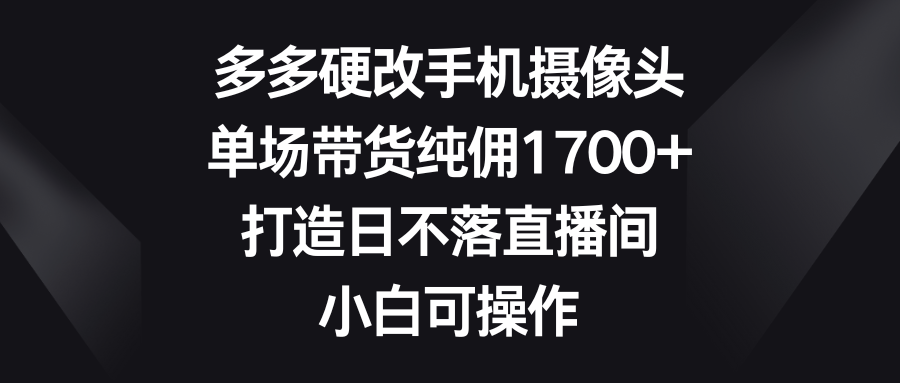 多多硬改手机摄像头，单场带货纯佣1700+，打造日不落直播间，小白可操作-紫橙资源网
