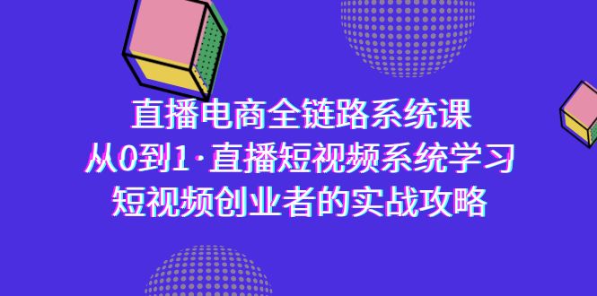 直播电商-全链路系统课，从0到1·直播短视频系统学习，短视频创业者的实战-紫橙资源网