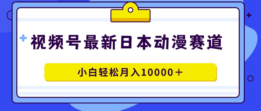 视频号日本动漫蓝海赛道，100%原创，小白轻松月入10000＋-紫橙资源网