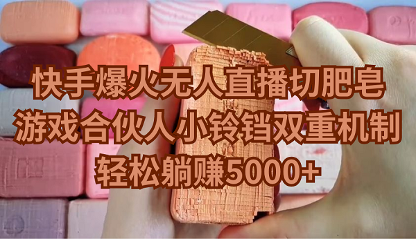 快手爆火无人直播切肥皂，游戏合伙人小铃铛双重机制，轻松躺赚5000+-紫橙资源网
