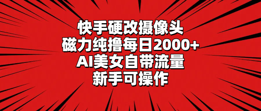 快手硬改摄像头，磁力纯撸每日2000+，AI美女自带流量，新手可操作-紫橙资源网