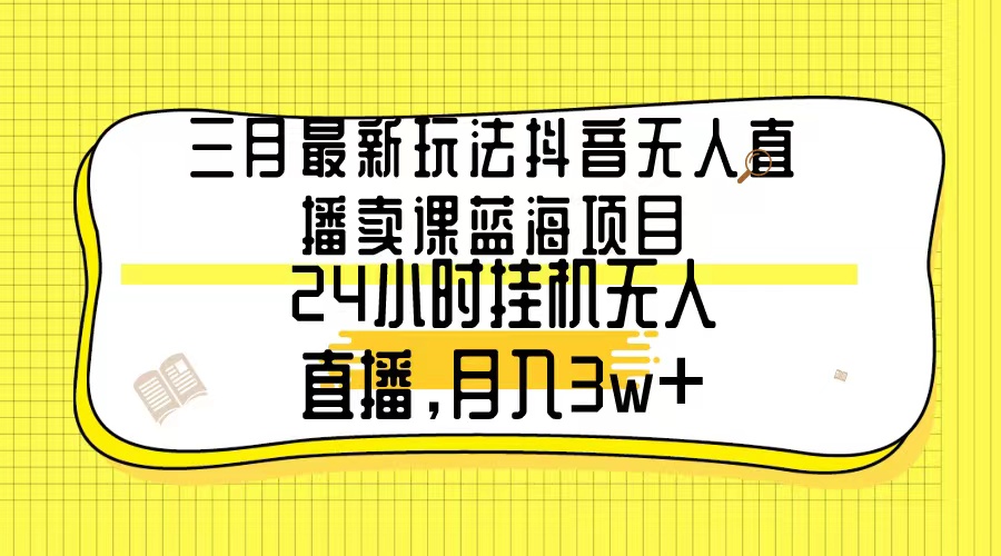 三月最新玩法抖音无人直播卖课蓝海项目，24小时无人直播，月入3w+-紫橙资源网