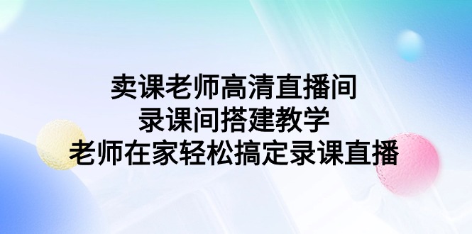 卖课老师高清直播间 录课间搭建教学，老师在家轻松搞定录课直播-紫橙资源网