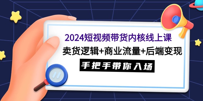 2024短视频带货内核线上课：卖货逻辑+商业流量+后端变现，手把手带你入场-紫橙资源网