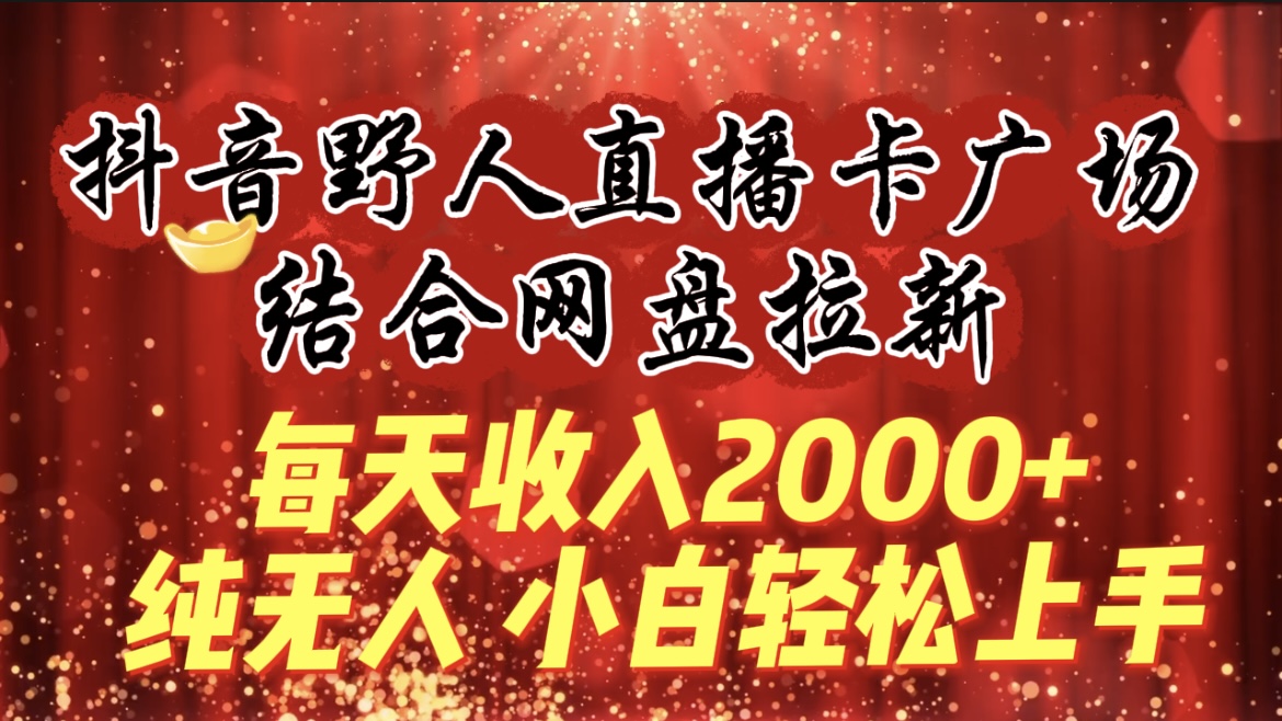 每天收入2000+，抖音野人直播卡广场，结合网盘拉新，纯无人，小白轻松上手-紫橙资源网
