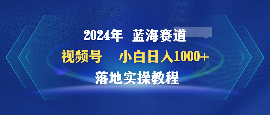 2024年蓝海赛道 视频号  小白日入1000+ 落地实操教程-紫橙资源网