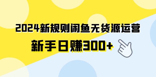 2024新规则闲鱼无货源运营新手日赚300+-紫橙资源网