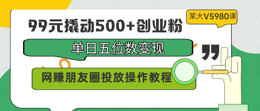 99元撬动500+创业粉，单日五位数变现，网赚朋友圈投放操作教程价值5980！-紫橙资源网