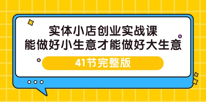 实体小店创业实战课，能做好小生意才能做好大生意-41节完整版-紫橙资源网