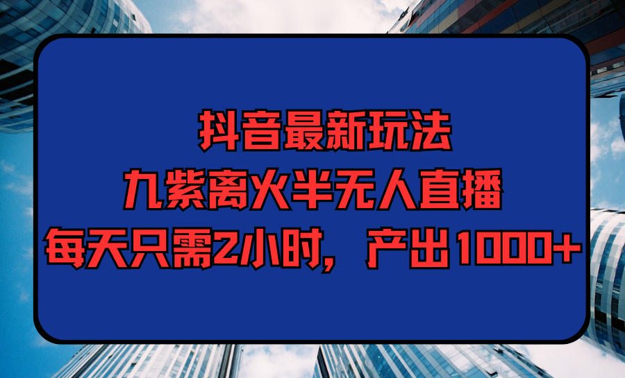 抖音最新玩法，九紫离火半无人直播，每天只需2小时，产出1000+-紫橙资源网