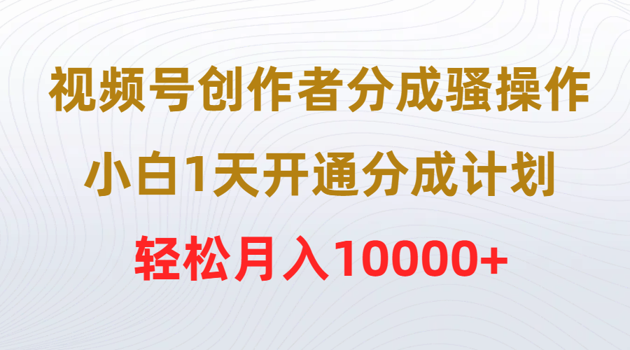 视频号创作者分成骚操作，小白1天开通分成计划，轻松月入10000+-紫橙资源网