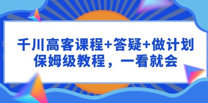 千川 高客课程+答疑+做计划，保姆级教程，一看就会-紫橙资源网