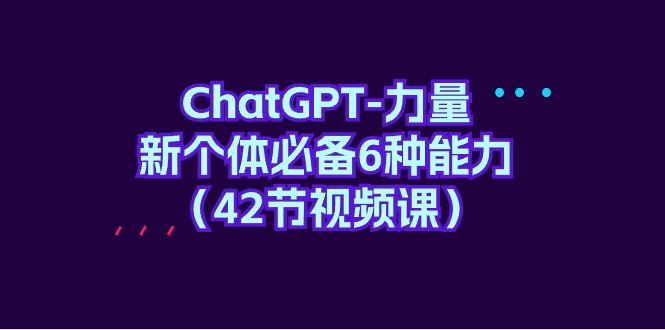 ChatGPT-力量 新个体必备6种能力（42节视频课）-紫橙资源网