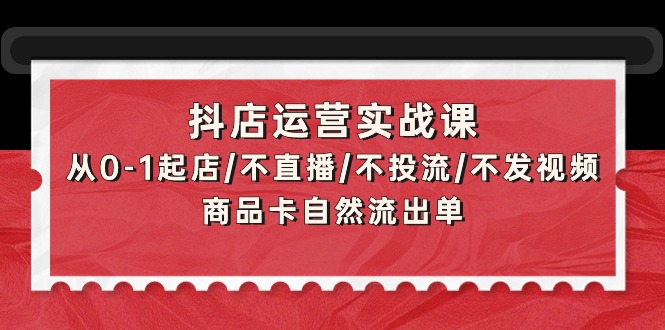 抖店运营实战课：从0-1起店/不直播/不投流/不发视频/商品卡自然流出单-紫橙资源网