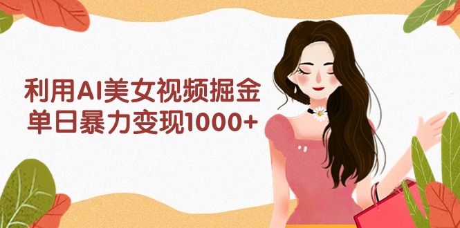 利用AI美女视频掘金，单日暴力变现1000+，多平台高收益，小白跟着干就完...-紫橙资源网