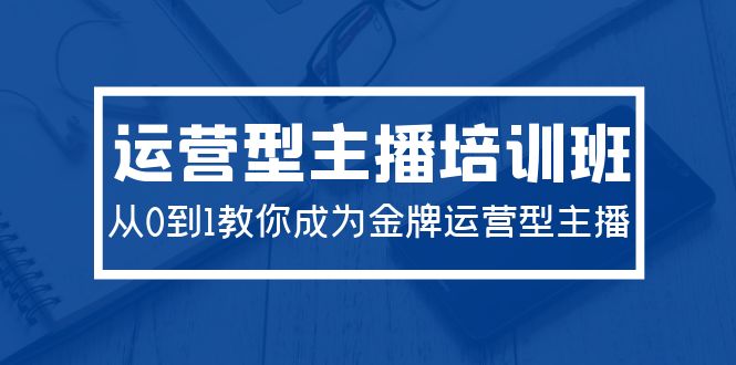 2024运营型主播培训班：从0到1教你成为金牌运营型主播（29节课）-紫橙资源网